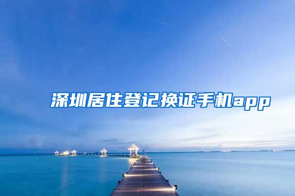 深圳居住登记换证手机app