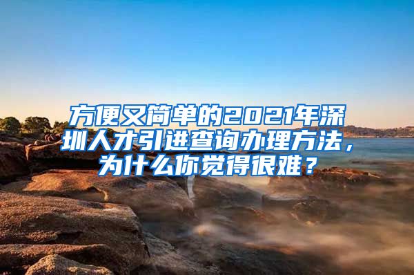 方便又简单的2021年深圳人才引进查询办理方法，为什么你觉得很难？