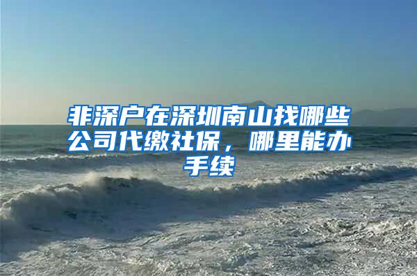 非深户在深圳南山找哪些公司代缴社保，哪里能办手续