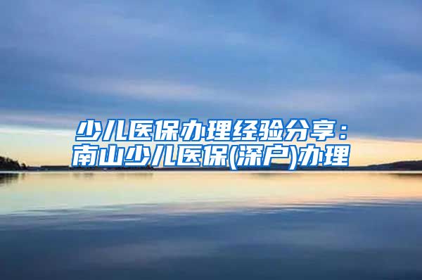 少儿医保办理经验分享：南山少儿医保(深户)办理