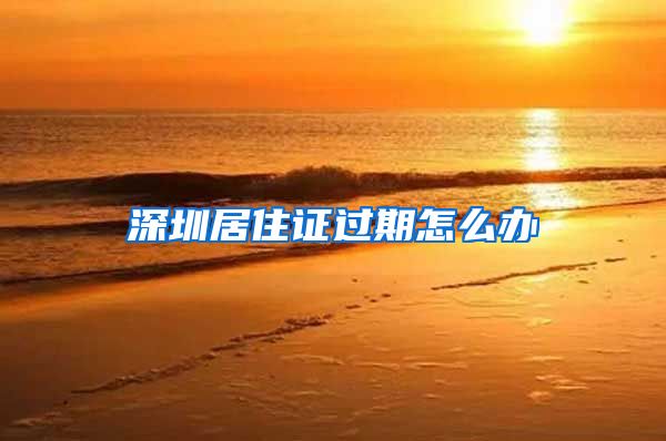深圳居住证过期怎么办