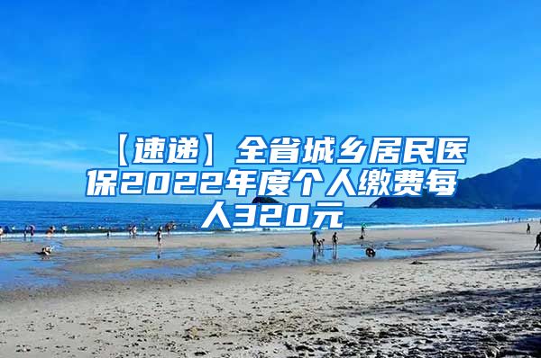 【速递】全省城乡居民医保2022年度个人缴费每人320元