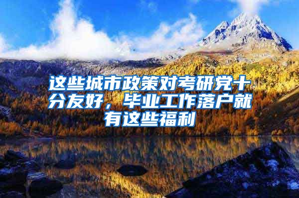 这些城市政策对考研党十分友好，毕业工作落户就有这些福利