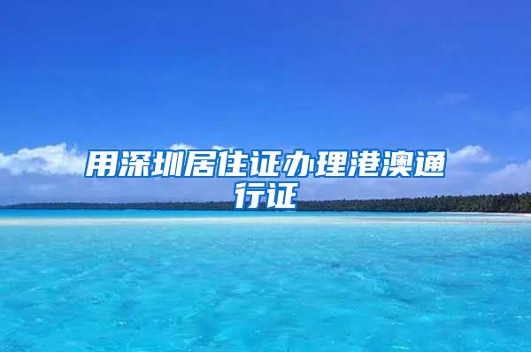 用深圳居住证办理港澳通行证