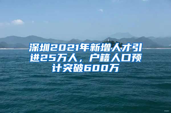 深圳2021年新增人才引进25万人，户籍人口预计突破600万