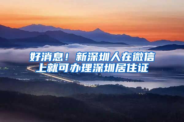 好消息！新深圳人在微信上就可办理深圳居住证