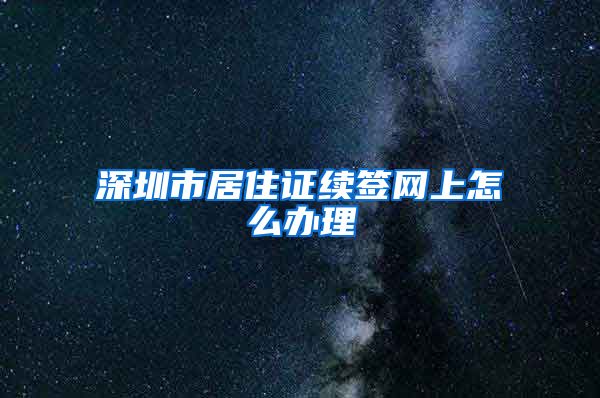 深圳市居住证续签网上怎么办理