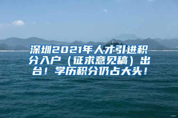 深圳2021年人才引进积分入户（征求意见稿）出台！学历积分仍占大头！
