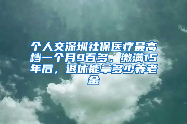 个人交深圳社保医疗最高档一个月9百多，缴满15年后，退休能拿多少养老金