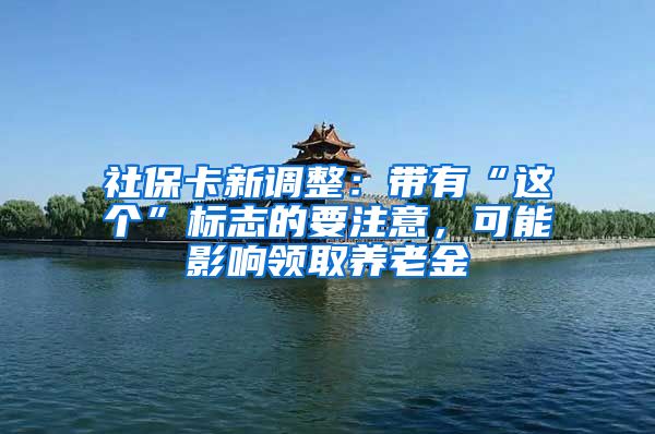 社保卡新调整：带有“这个”标志的要注意，可能影响领取养老金
