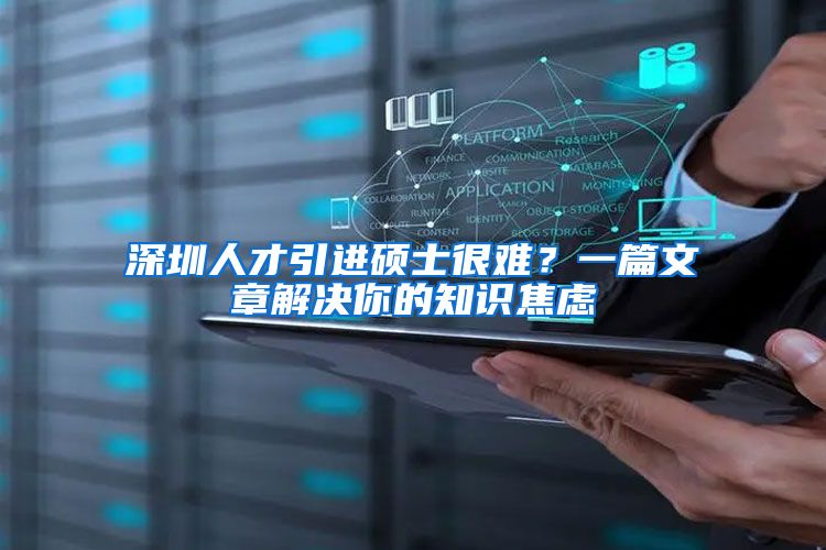 深圳人才引进硕士很难？一篇文章解决你的知识焦虑