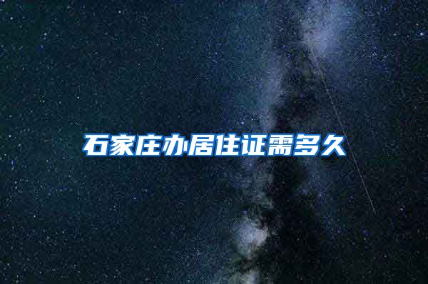 石家庄办居住证需多久