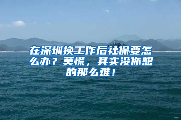 在深圳换工作后社保要怎么办？莫慌，其实没你想的那么难！