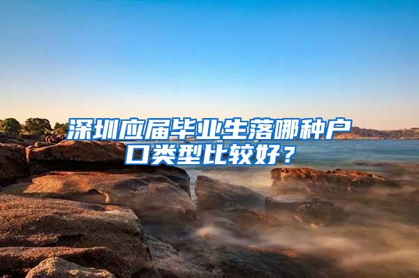 深圳应届毕业生落哪种户口类型比较好？