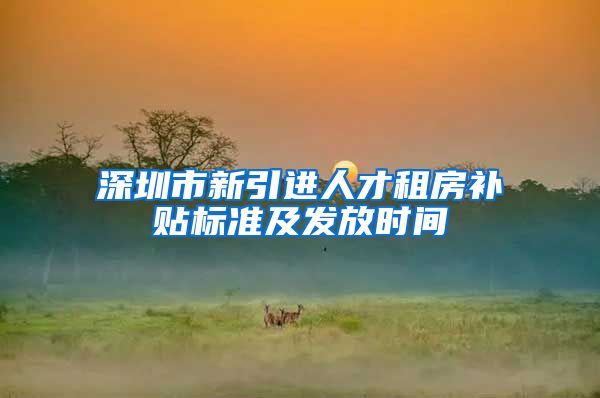 深圳市新引进人才租房补贴标准及发放时间