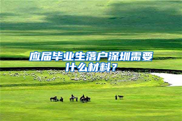 应届毕业生落户深圳需要什么材料？