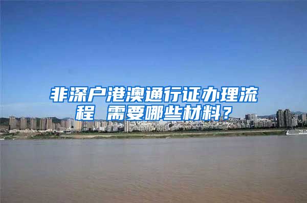 非深户港澳通行证办理流程 需要哪些材料？