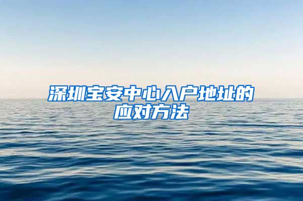 深圳宝安中心入户地址的应对方法