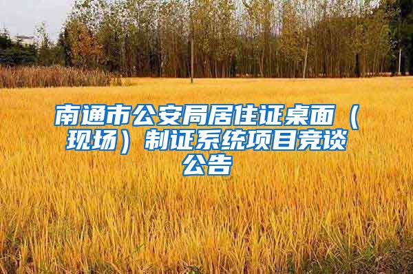 南通市公安局居住证桌面（现场）制证系统项目竞谈公告