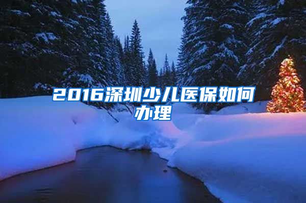 2016深圳少儿医保如何办理