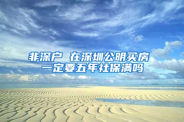 非深户 在深圳公明买房 一定要五年社保满吗