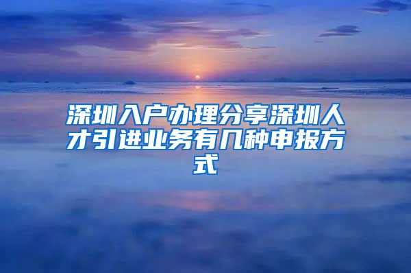 深圳入户办理分享深圳人才引进业务有几种申报方式