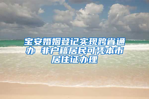 宝安婚姻登记实现跨省通办 非户籍居民可凭本市居住证办理