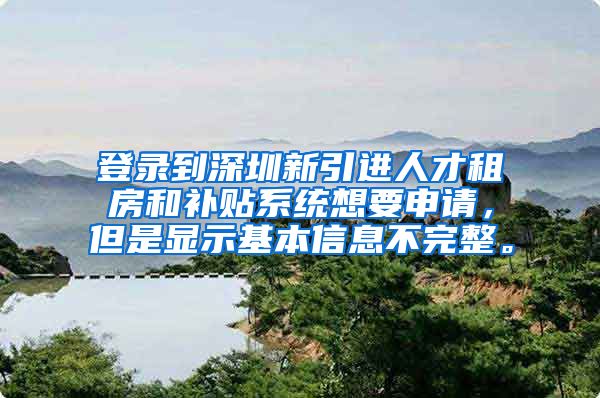 登录到深圳新引进人才租房和补贴系统想要申请，但是显示基本信息不完整。