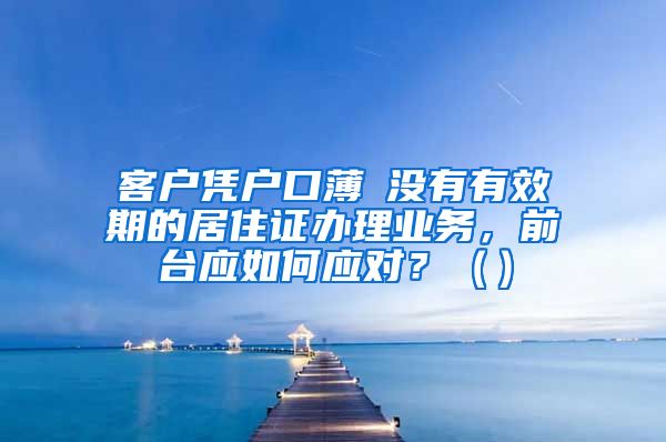 客户凭户口薄飺没有有效期的居住证办理业务，前台应如何应对？（）