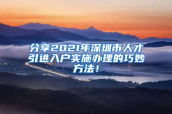 分享2021年深圳市人才引进入户实施办理的巧妙方法！