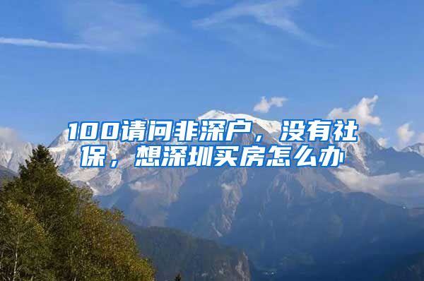 100请问非深户，没有社保，想深圳买房怎么办