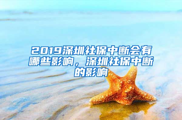 2019深圳社保中断会有哪些影响，深圳社保中断的影响