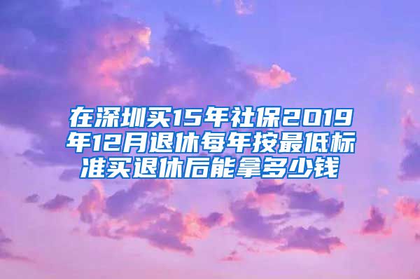 在深圳买15年社保2O19年12月退休每年按最低标准买退休后能拿多少钱
