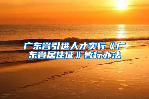 广东省引进人才实行《广东省居住证》暂行办法