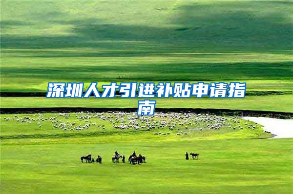 深圳人才引进补贴申请指南