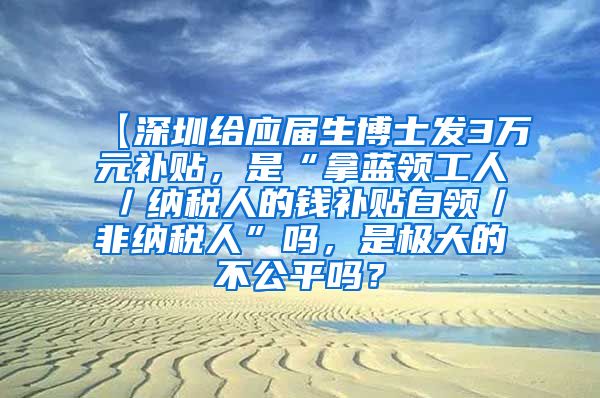 【深圳给应届生博士发3万元补贴，是“拿蓝领工人／纳税人的钱补贴白领／非纳税人”吗，是极大的不公平吗？