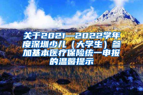 关于2021—2022学年度深圳少儿（大学生）参加基本医疗保险统一申报的温馨提示