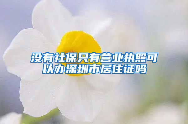 没有社保只有营业执照可以办深圳市居住证吗