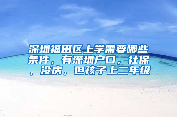深圳福田区上学需要哪些条件，有深圳户口，社保，没房，但孩子上二年级