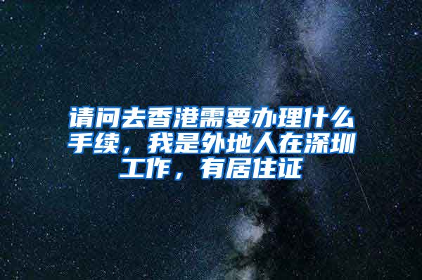 请问去香港需要办理什么手续，我是外地人在深圳工作，有居住证