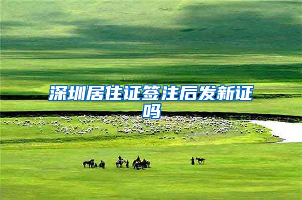 深圳居住证签注后发新证吗