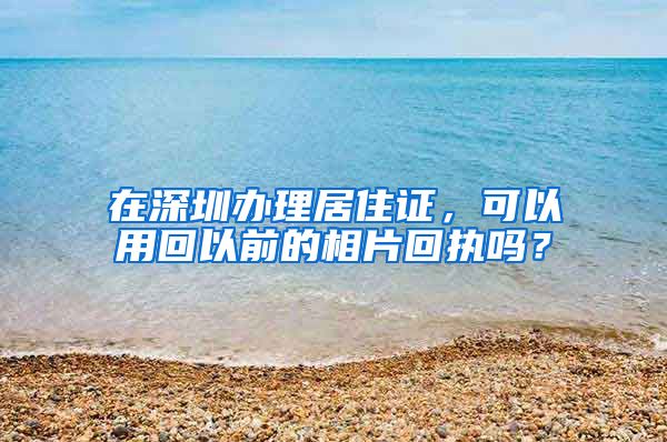 在深圳办理居住证，可以用回以前的相片回执吗？