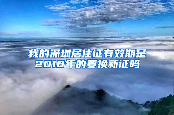 我的深圳居住证有效期是2018年的要换新证吗