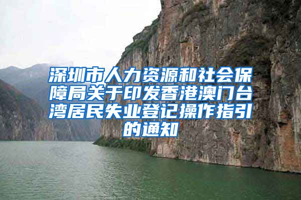 深圳市人力资源和社会保障局关于印发香港澳门台湾居民失业登记操作指引的通知