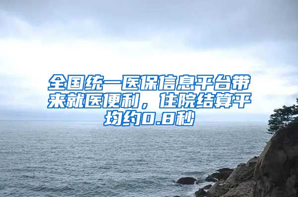 全国统一医保信息平台带来就医便利，住院结算平均约0.8秒