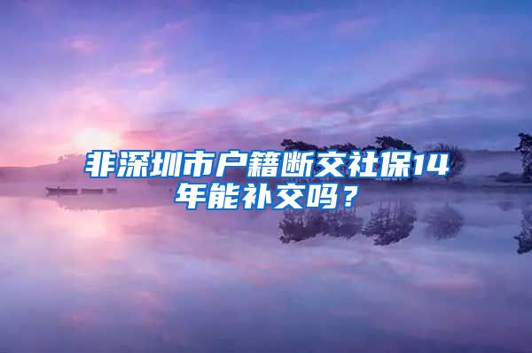 非深圳市户籍断交社保14年能补交吗？