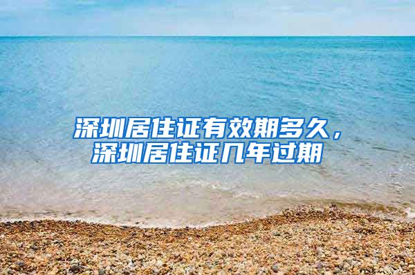 深圳居住证有效期多久，深圳居住证几年过期