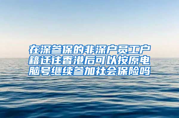 在深参保的非深户员工户籍迁往香港后可以按原电脑号继续参加社会保险吗