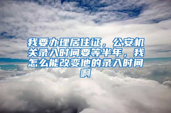 我要办理居住证，公安机关录入时间要等半年，我怎么能改变他的录入时间啊