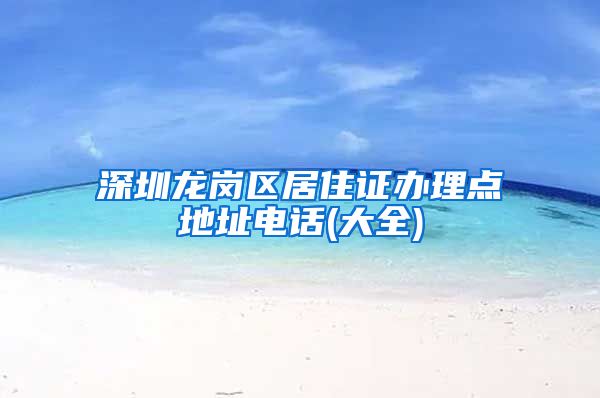 深圳龙岗区居住证办理点地址电话(大全)